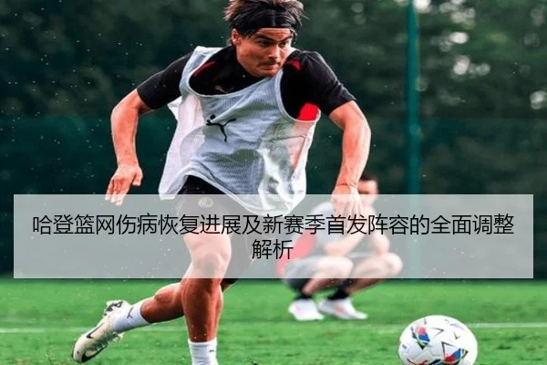 哈登篮网伤病恢复进展及新赛季首发阵容的全面调整解析